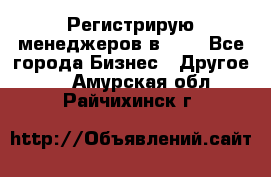 Регистрирую менеджеров в  NL - Все города Бизнес » Другое   . Амурская обл.,Райчихинск г.